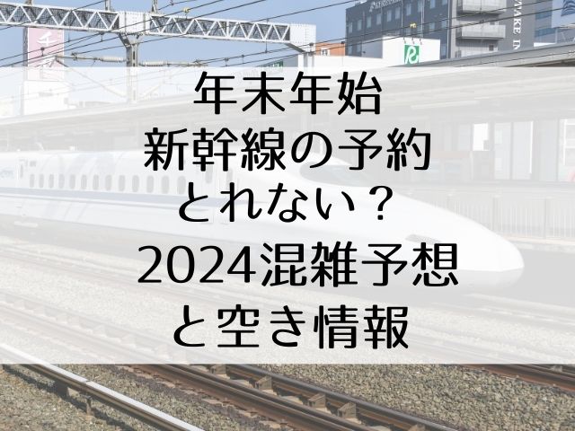 年末年始新幹線の予約とれない？2024混雑予想と空き情報